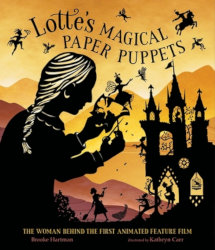 LOTTE’S MAGICAL PAPER PUPPETS: The Woman Behind the First Animated Feature Film by Brooke Hartman, illustrations: Kathryn Carr
