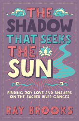 THE SHADOW THAT SEEKS THE SUN: Finding Joy, Love and Answers on the Sacred River Ganges by Ray Brooks
