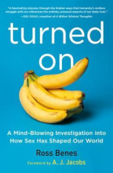 TURNED ON: A mindblowing investigation into how sex has shaped our world by Ross Benes

