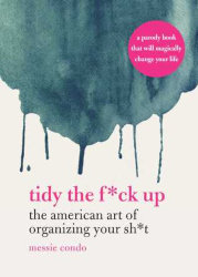 TIDY THE F*CK UP: The American Art of Organizing Your Sh*t  By Messie Condo
