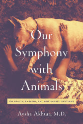 OUR SYMPHONY WITH ANIMALS: On Health, Empathy, and Our Shared Destinies by Aysha Akhtar, M.D.
