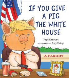 IF YOU GIVE A PIG THE WHITE HOUSE: A Parody by Faye Kanouse; Illustrations by Amy Zhing
