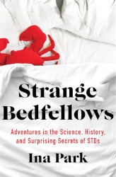 STRANGE BEDFELLOWS: Adventures in the Science, History, and Surprising Secrets of STDs by Ina Park
