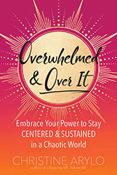 OVERWHELMED AND OVER IT: Embrace Your Power to Stay Centered and Sustained in a Chaotic World by Christine Arylo
