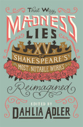 THAT WAY MADNESS LIES: Fifteen of Shakespeare’s Most Notable Works Reimagined edited by Dahlia Adler
