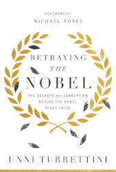 BETRAYING THE NOBEL: The Secrets and Corruption Behind the Nobel Peace Prize by Unni Turrettini
