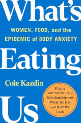 WHAT’S EATING US: Women, Food, and the Epidemic of Body Anxiety by Cole Kazdin

