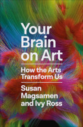YOUR BRAIN ON ART: How the Arts Transform Us by Susan Magsamen and Ivy Ross
