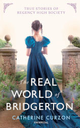 THE REAL WORLD OF BRIDGERTON: True Stories of Regency High Society by Catherine Curzon
