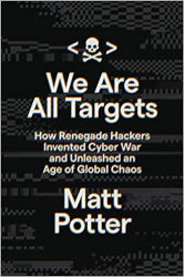WE ARE ALL TARGETS: How Renegade Hackers Invented Cyber War and Unleashed an Age of Global Chaos by Matt Potter
