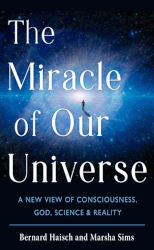THE MIRACLE OF OUR UNIVERSE: A New View of Consciousness, God, Science, and Reality by Bernard Haisch and Marsha Sims
